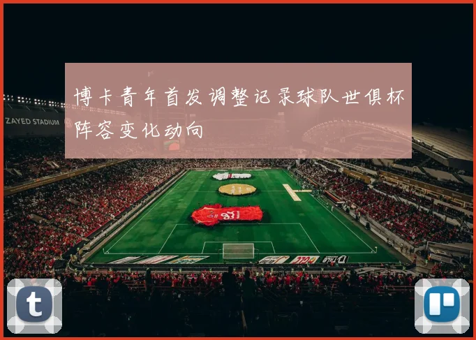 博卡青年首发调整记录球队世俱杯阵容变化动向