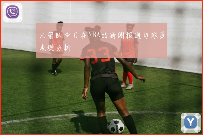 火箭队今日在NBA的新闻报道与球员表现分析