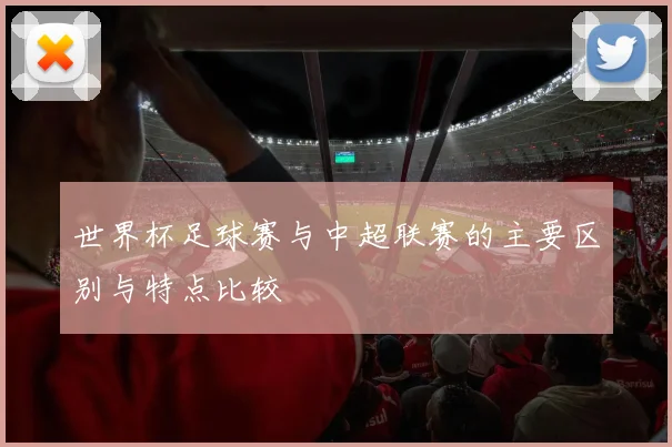 世界杯足球赛与中超联赛的主要区别与特点比较