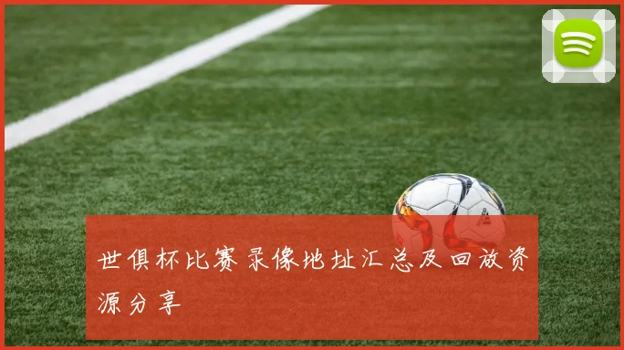 世俱杯比赛录像地址汇总及回放资源分享