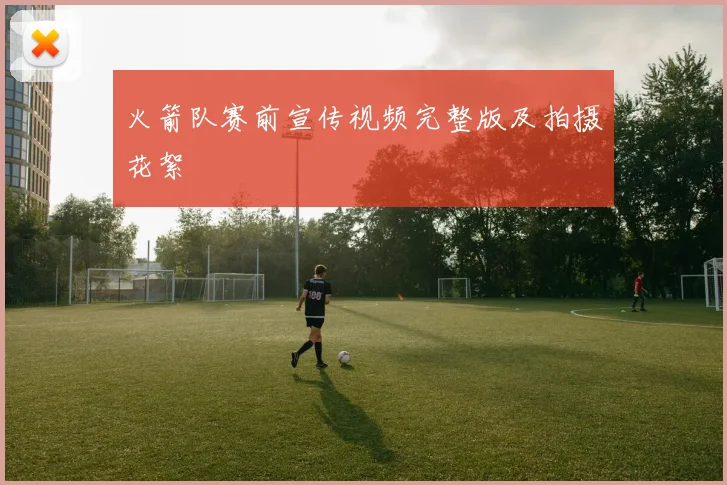 火箭队赛前宣传视频完整版及拍摄花絮