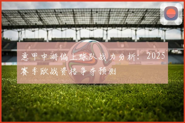 意甲中游偏上球队战力分析：2025赛季欧战资格争夺预测
