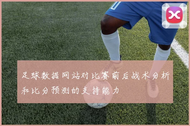 足球数据网站对比赛前后战术分析和比分预测的支持能力