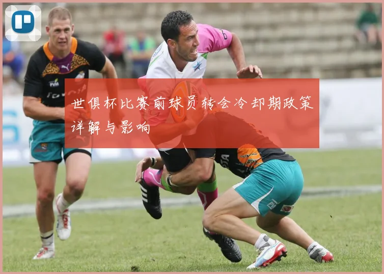 世俱杯比赛前球员转会冷却期政策详解与影响