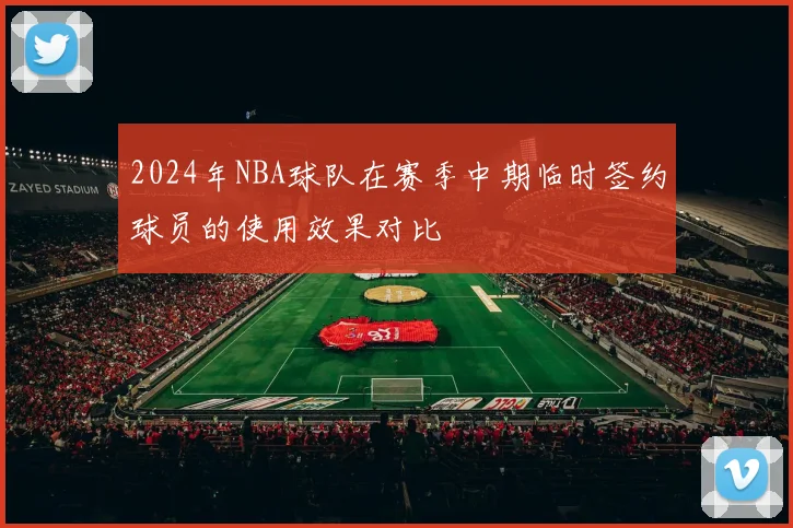 2024年NBA球队在赛季中期临时签约球员的使用效果对比