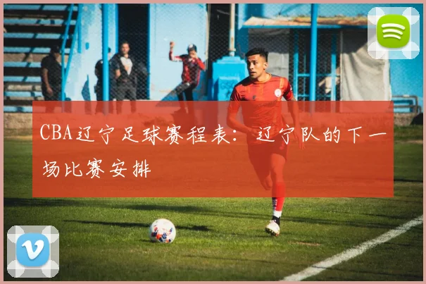 CBA辽宁足球赛程表：辽宁队的下一场比赛安排