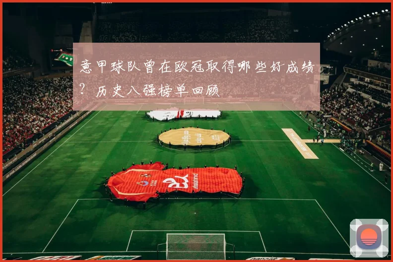 意甲球队曾在欧冠取得哪些好成绩？历史八强榜单回顾