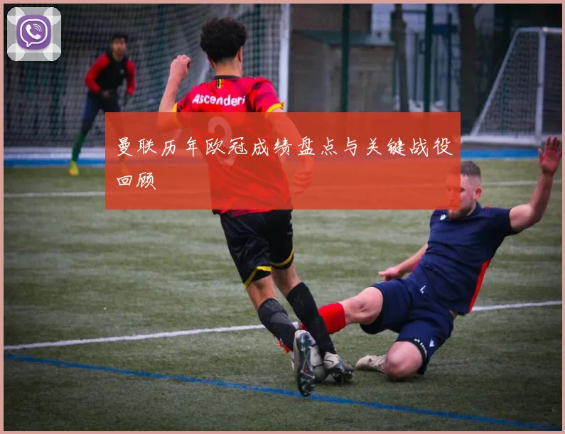 曼联历年欧冠成绩盘点与关键战役回顾