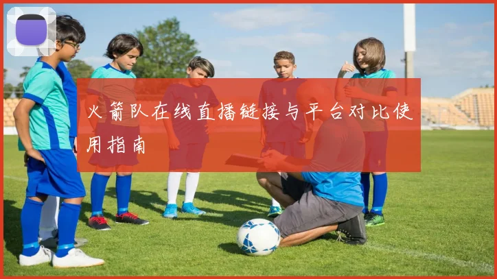 火箭队在线直播链接与平台对比使用指南